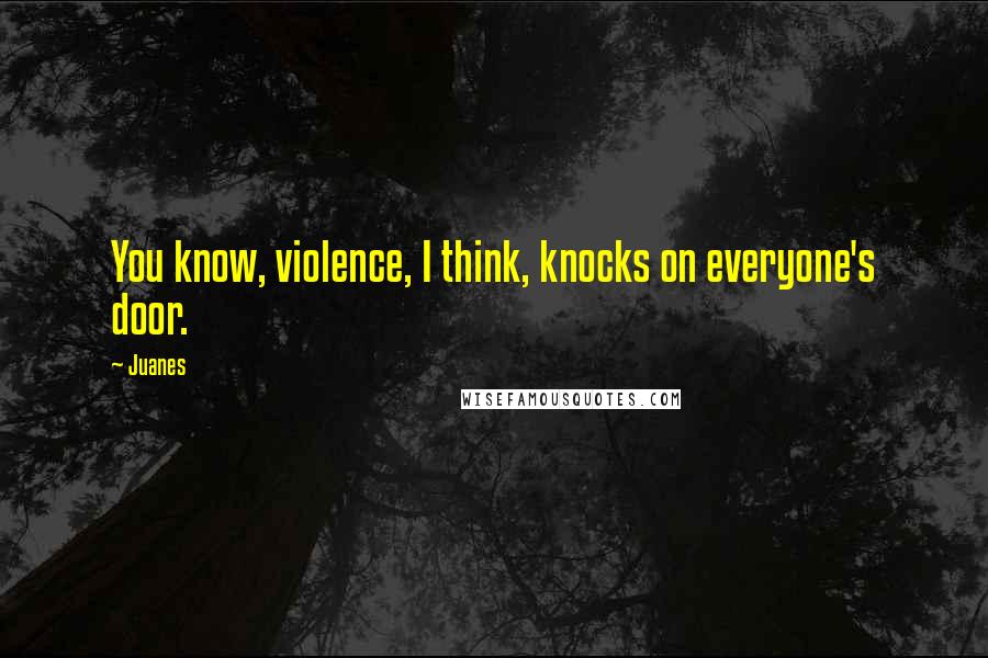 Juanes Quotes: You know, violence, I think, knocks on everyone's door.