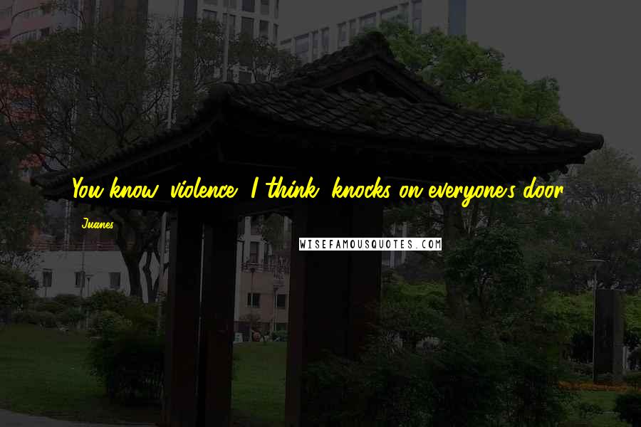 Juanes Quotes: You know, violence, I think, knocks on everyone's door.