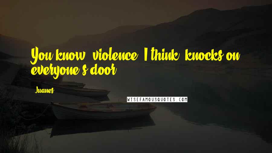 Juanes Quotes: You know, violence, I think, knocks on everyone's door.