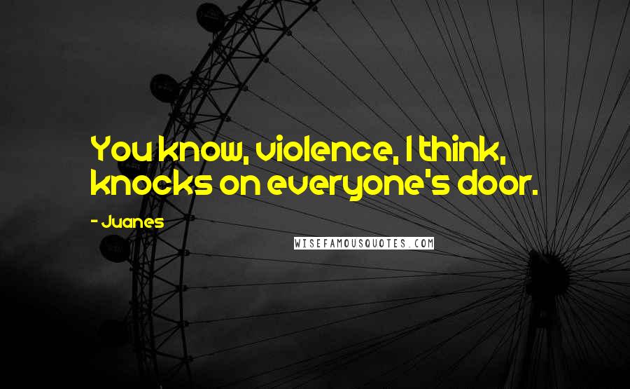 Juanes Quotes: You know, violence, I think, knocks on everyone's door.