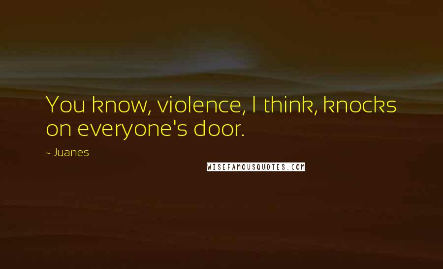 Juanes Quotes: You know, violence, I think, knocks on everyone's door.