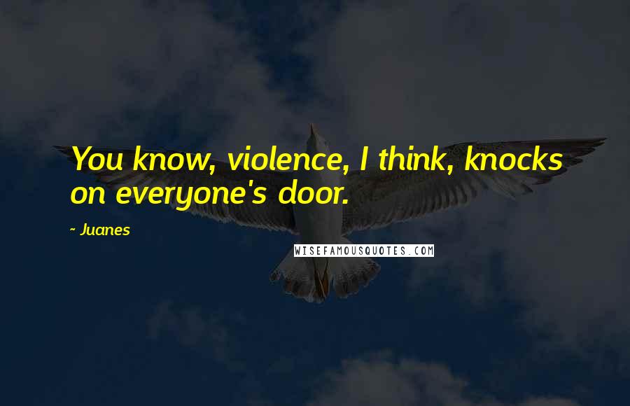 Juanes Quotes: You know, violence, I think, knocks on everyone's door.