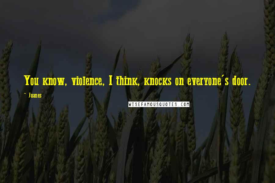 Juanes Quotes: You know, violence, I think, knocks on everyone's door.