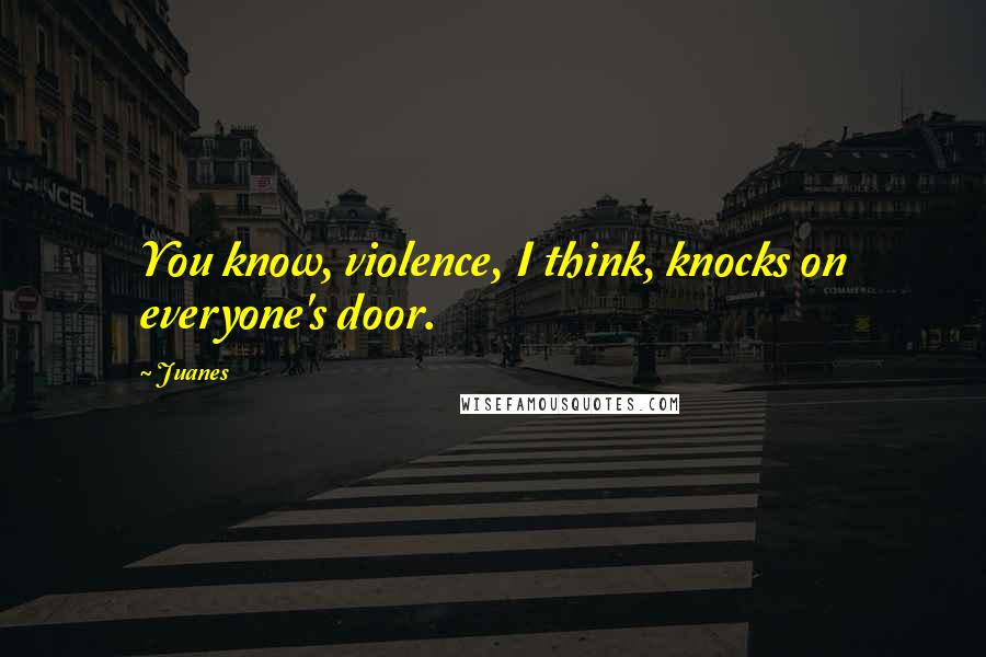 Juanes Quotes: You know, violence, I think, knocks on everyone's door.
