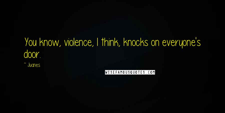 Juanes Quotes: You know, violence, I think, knocks on everyone's door.