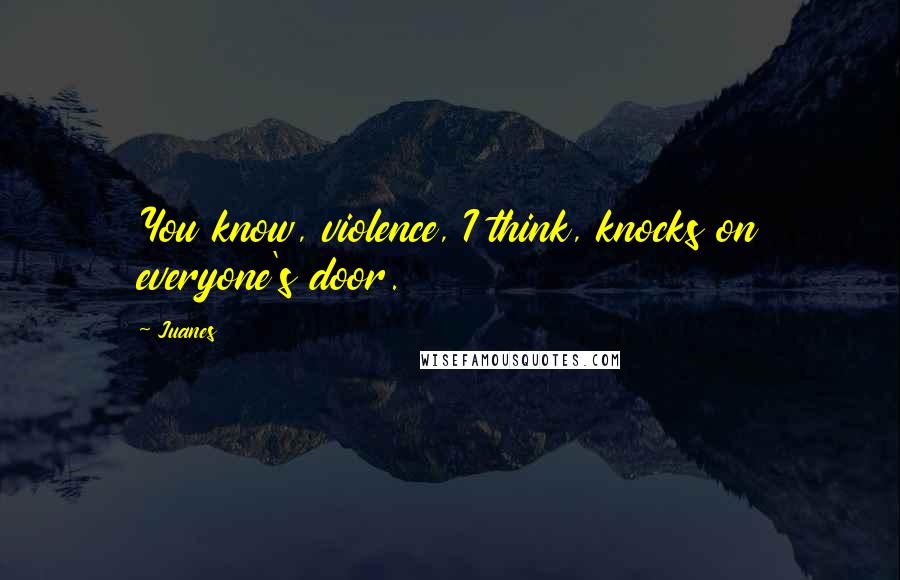 Juanes Quotes: You know, violence, I think, knocks on everyone's door.