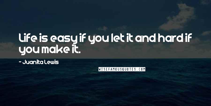 Juanita Lewis Quotes: Life is easy if you let it and hard if you make it.