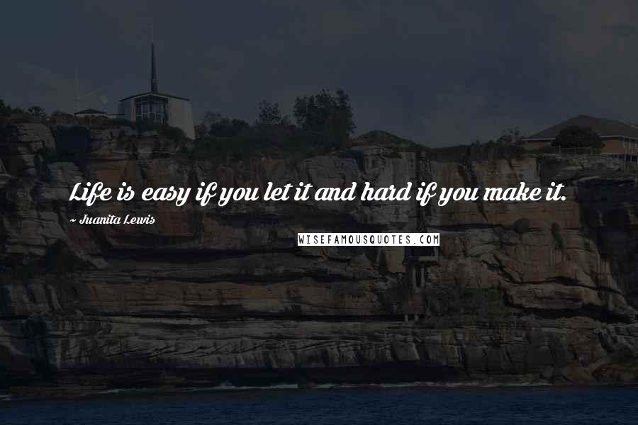 Juanita Lewis Quotes: Life is easy if you let it and hard if you make it.