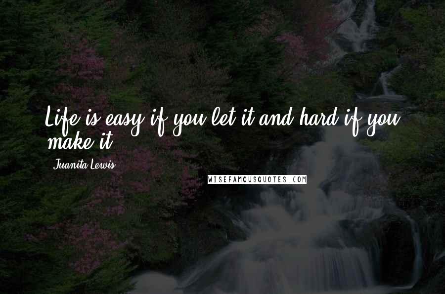 Juanita Lewis Quotes: Life is easy if you let it and hard if you make it.