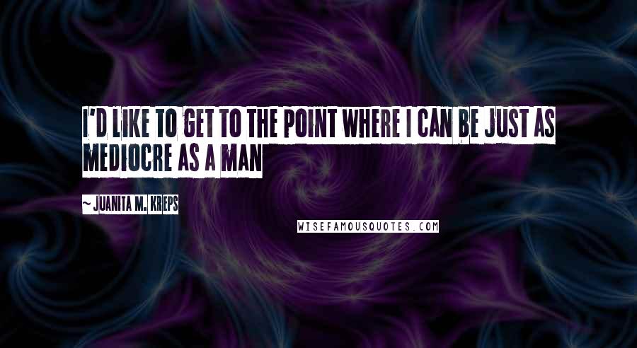 Juanita M. Kreps Quotes: I'd like to get to the point where I can be just as mediocre as a man