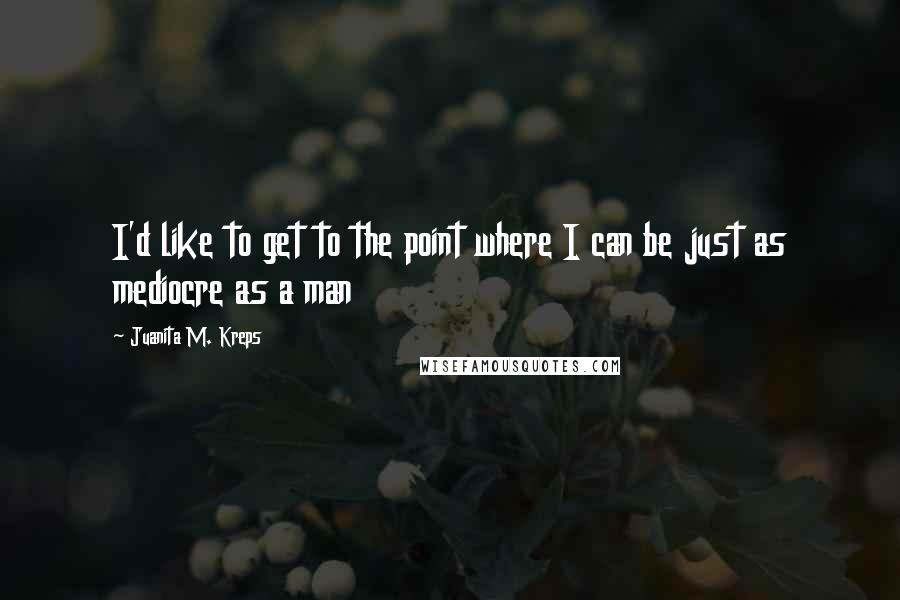 Juanita M. Kreps Quotes: I'd like to get to the point where I can be just as mediocre as a man