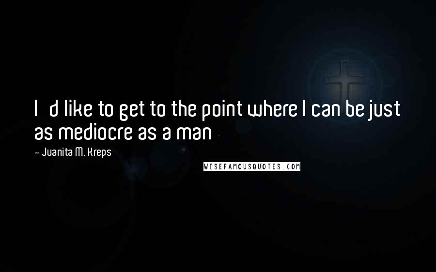 Juanita M. Kreps Quotes: I'd like to get to the point where I can be just as mediocre as a man