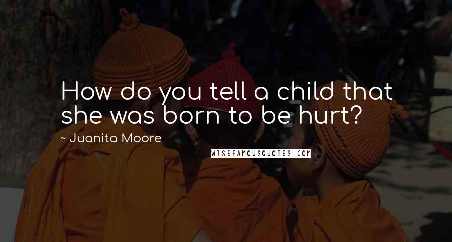 Juanita Moore Quotes: How do you tell a child that she was born to be hurt?