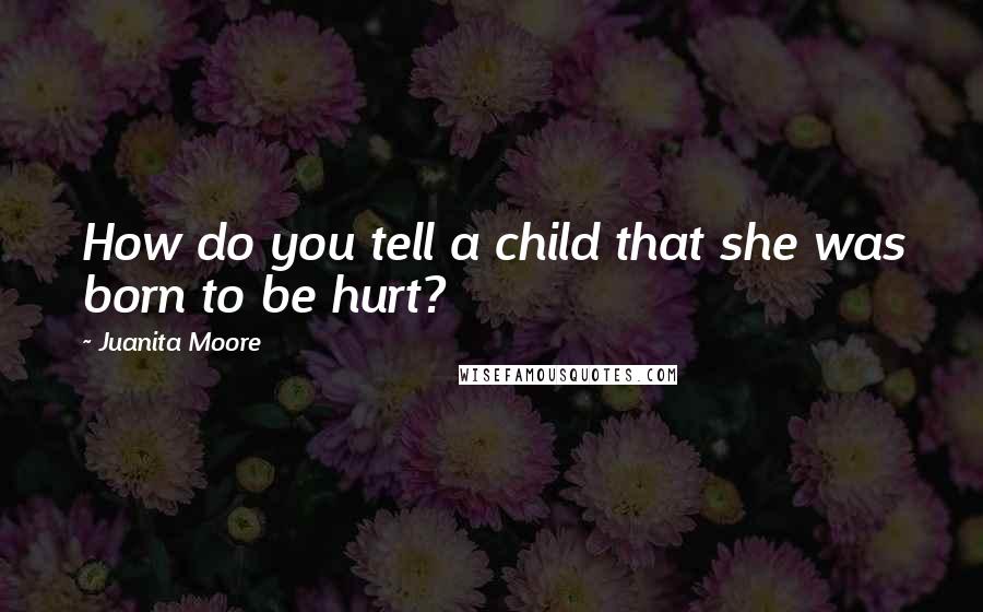 Juanita Moore Quotes: How do you tell a child that she was born to be hurt?