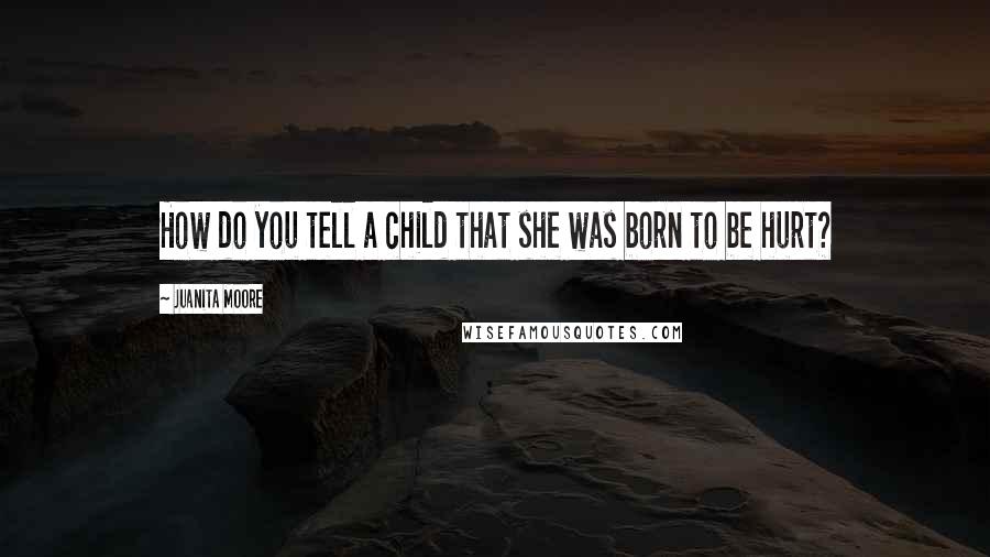 Juanita Moore Quotes: How do you tell a child that she was born to be hurt?