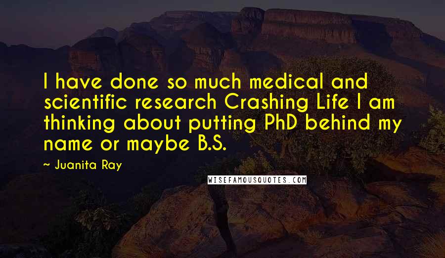 Juanita Ray Quotes: I have done so much medical and scientific research Crashing Life I am thinking about putting PhD behind my name or maybe B.S.
