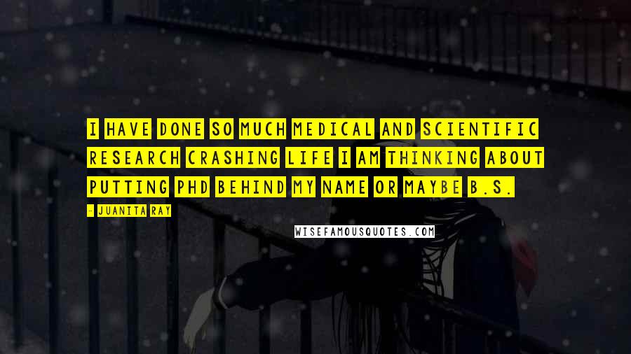 Juanita Ray Quotes: I have done so much medical and scientific research Crashing Life I am thinking about putting PhD behind my name or maybe B.S.