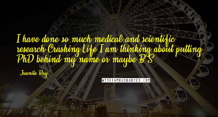 Juanita Ray Quotes: I have done so much medical and scientific research Crashing Life I am thinking about putting PhD behind my name or maybe B.S.