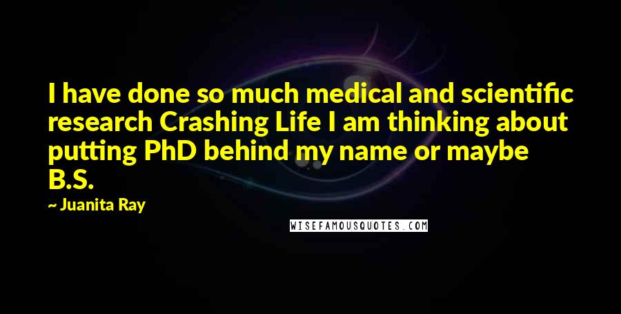 Juanita Ray Quotes: I have done so much medical and scientific research Crashing Life I am thinking about putting PhD behind my name or maybe B.S.