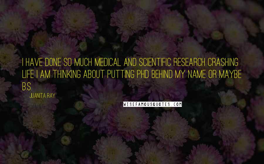 Juanita Ray Quotes: I have done so much medical and scientific research Crashing Life I am thinking about putting PhD behind my name or maybe B.S.