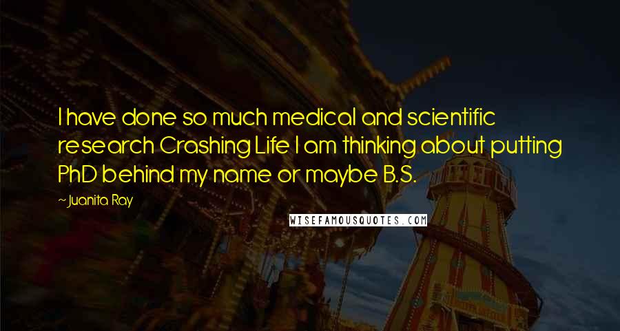 Juanita Ray Quotes: I have done so much medical and scientific research Crashing Life I am thinking about putting PhD behind my name or maybe B.S.