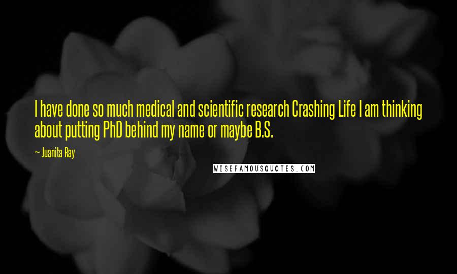 Juanita Ray Quotes: I have done so much medical and scientific research Crashing Life I am thinking about putting PhD behind my name or maybe B.S.
