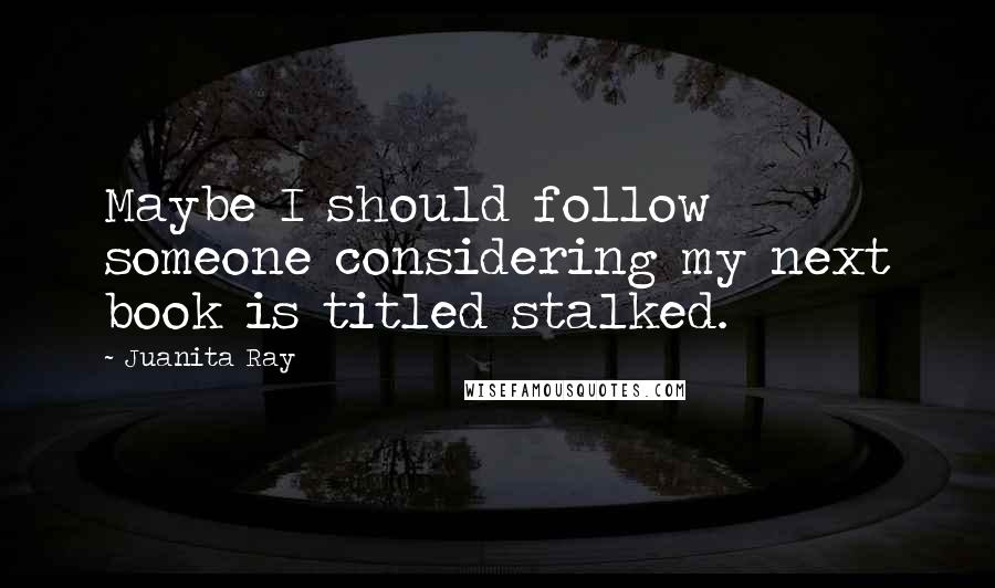 Juanita Ray Quotes: Maybe I should follow someone considering my next book is titled stalked.