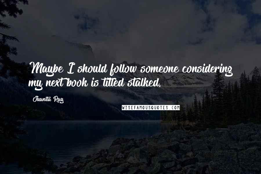 Juanita Ray Quotes: Maybe I should follow someone considering my next book is titled stalked.