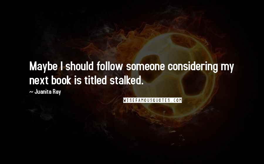 Juanita Ray Quotes: Maybe I should follow someone considering my next book is titled stalked.