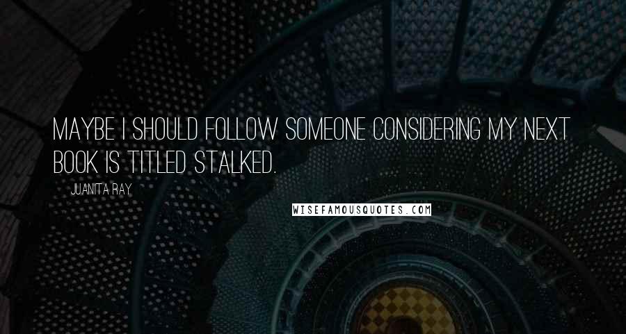 Juanita Ray Quotes: Maybe I should follow someone considering my next book is titled stalked.