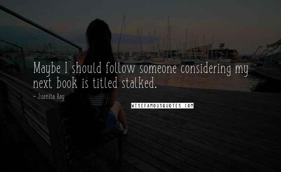 Juanita Ray Quotes: Maybe I should follow someone considering my next book is titled stalked.