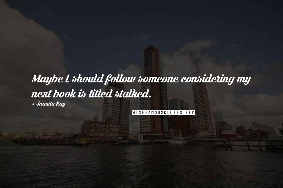 Juanita Ray Quotes: Maybe I should follow someone considering my next book is titled stalked.