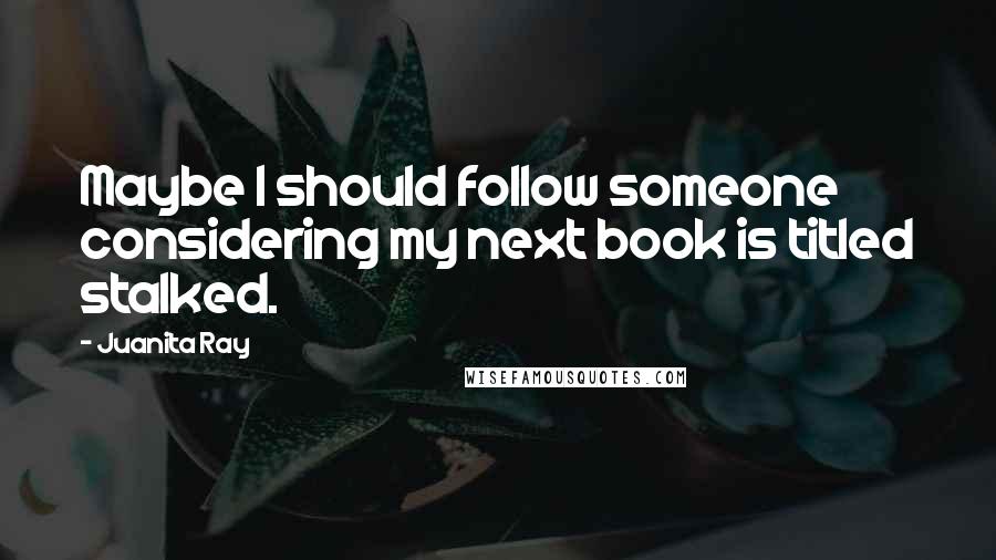 Juanita Ray Quotes: Maybe I should follow someone considering my next book is titled stalked.