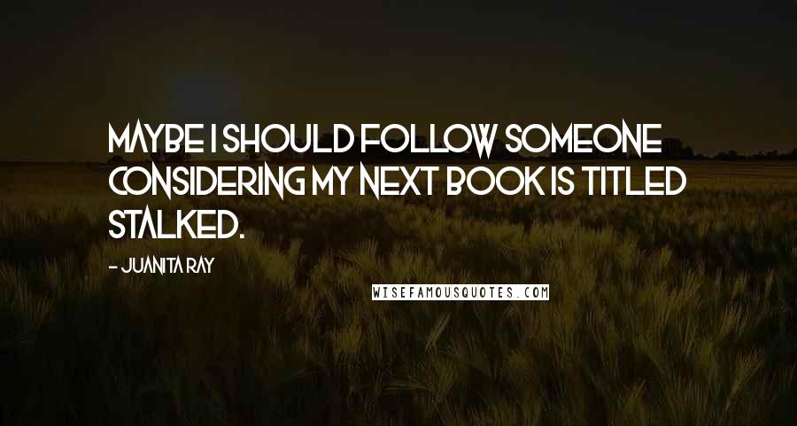 Juanita Ray Quotes: Maybe I should follow someone considering my next book is titled stalked.