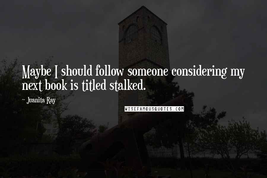 Juanita Ray Quotes: Maybe I should follow someone considering my next book is titled stalked.