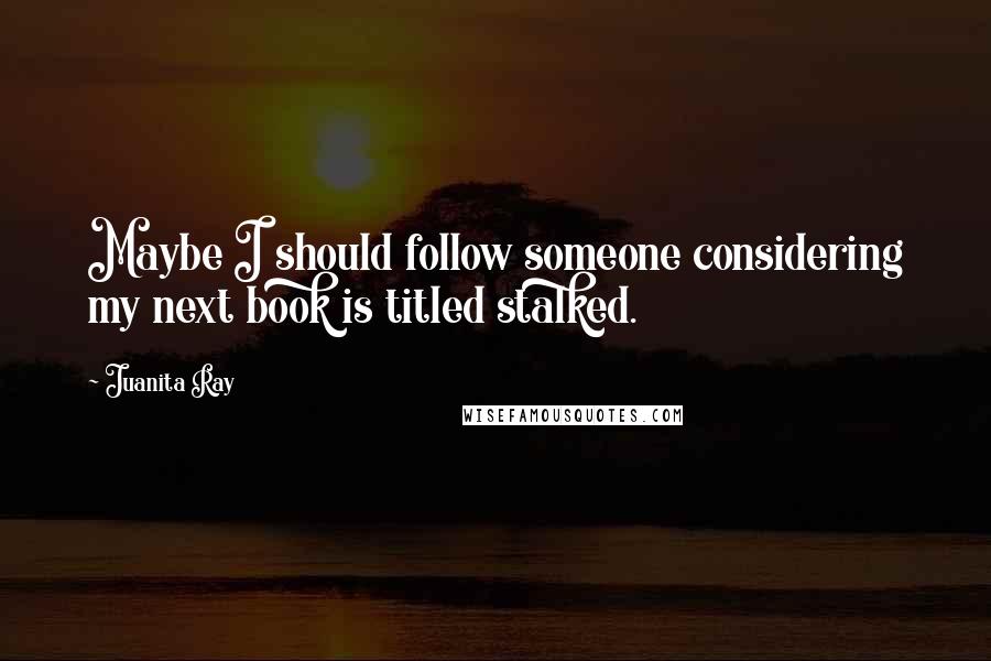 Juanita Ray Quotes: Maybe I should follow someone considering my next book is titled stalked.