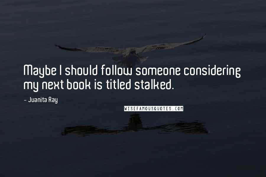 Juanita Ray Quotes: Maybe I should follow someone considering my next book is titled stalked.