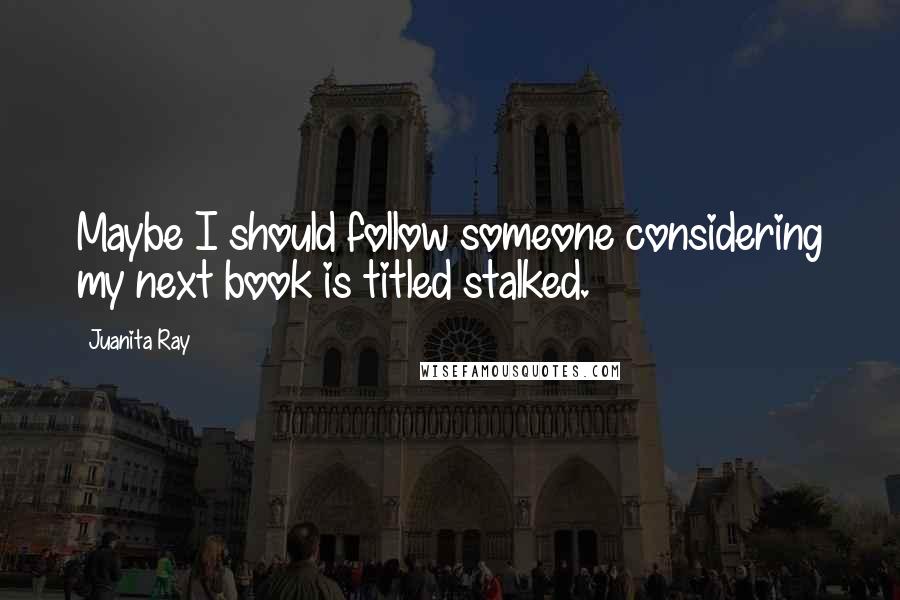 Juanita Ray Quotes: Maybe I should follow someone considering my next book is titled stalked.