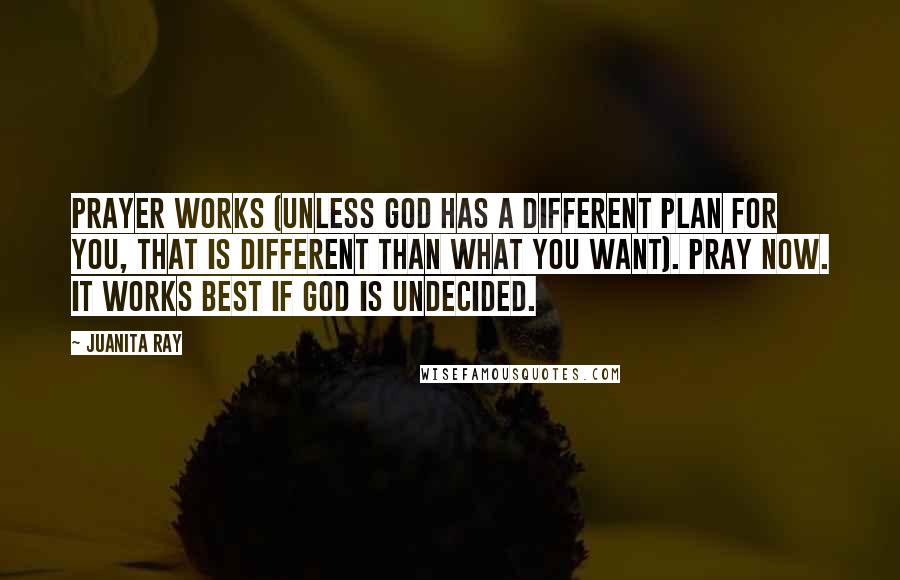 Juanita Ray Quotes: Prayer works (unless God has a different plan for you, that is different than what you want). Pray now. It works best if God is undecided.