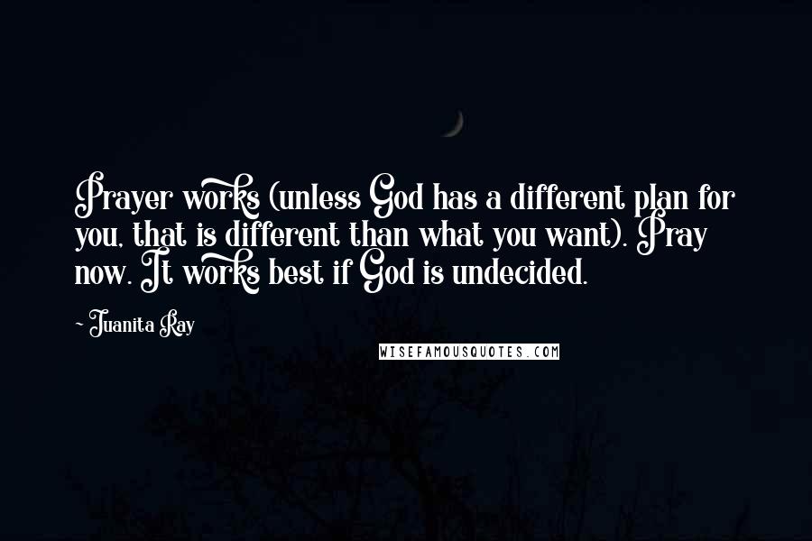 Juanita Ray Quotes: Prayer works (unless God has a different plan for you, that is different than what you want). Pray now. It works best if God is undecided.