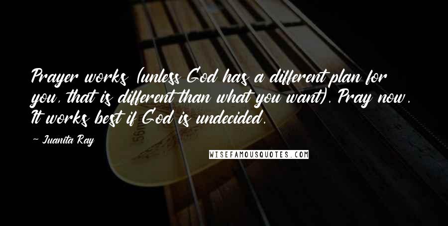 Juanita Ray Quotes: Prayer works (unless God has a different plan for you, that is different than what you want). Pray now. It works best if God is undecided.