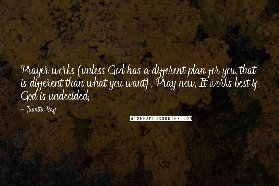 Juanita Ray Quotes: Prayer works (unless God has a different plan for you, that is different than what you want). Pray now. It works best if God is undecided.