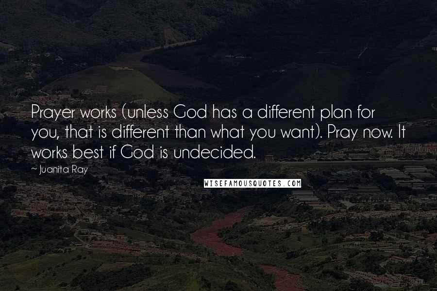 Juanita Ray Quotes: Prayer works (unless God has a different plan for you, that is different than what you want). Pray now. It works best if God is undecided.