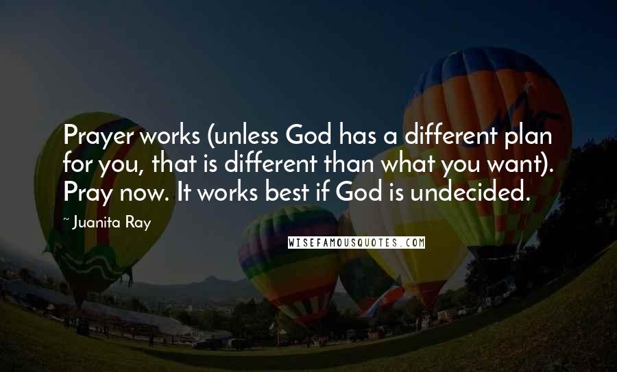 Juanita Ray Quotes: Prayer works (unless God has a different plan for you, that is different than what you want). Pray now. It works best if God is undecided.