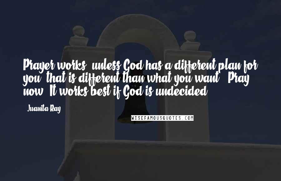 Juanita Ray Quotes: Prayer works (unless God has a different plan for you, that is different than what you want). Pray now. It works best if God is undecided.