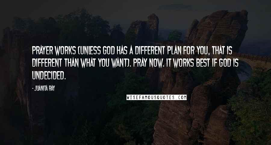 Juanita Ray Quotes: Prayer works (unless God has a different plan for you, that is different than what you want). Pray now. It works best if God is undecided.