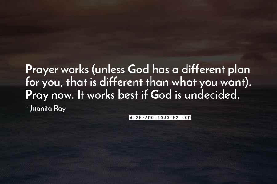 Juanita Ray Quotes: Prayer works (unless God has a different plan for you, that is different than what you want). Pray now. It works best if God is undecided.