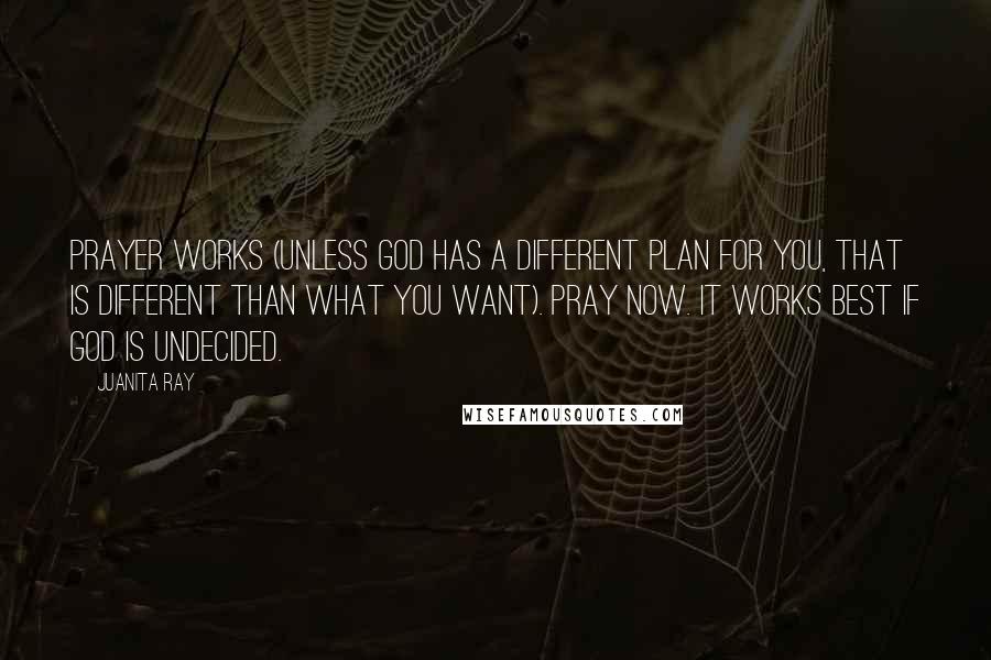 Juanita Ray Quotes: Prayer works (unless God has a different plan for you, that is different than what you want). Pray now. It works best if God is undecided.