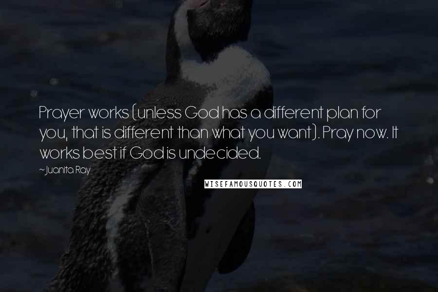 Juanita Ray Quotes: Prayer works (unless God has a different plan for you, that is different than what you want). Pray now. It works best if God is undecided.