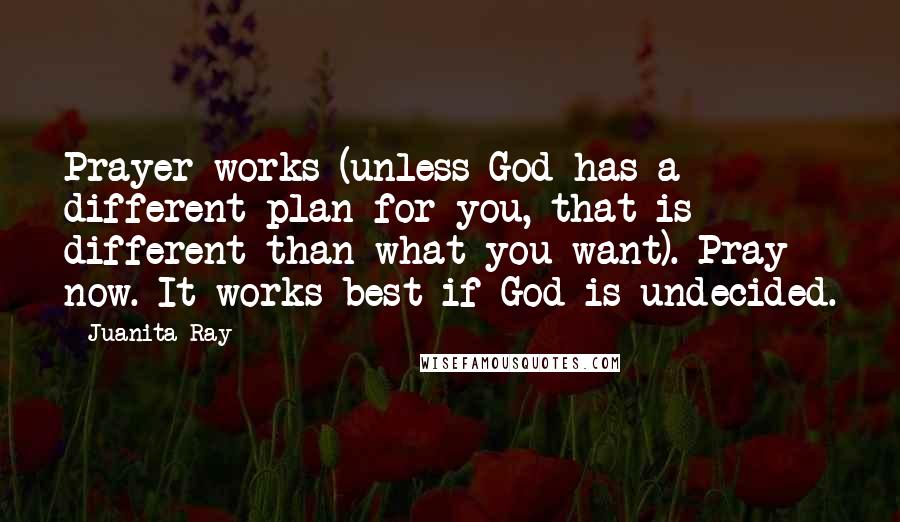 Juanita Ray Quotes: Prayer works (unless God has a different plan for you, that is different than what you want). Pray now. It works best if God is undecided.